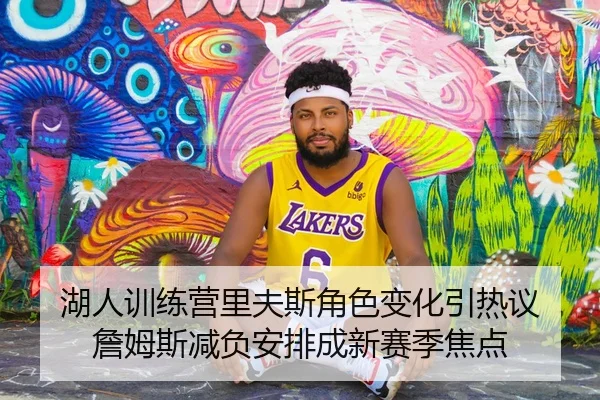 湖人训练营里夫斯角色变化引热议 詹姆斯减负安排成新赛季焦点