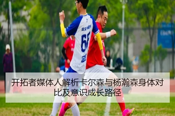 开拓者媒体人解析卡尔森与杨瀚森身体对比及意识成长路径